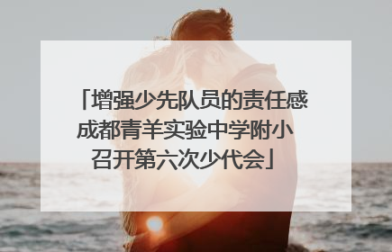 增强少先队员的责任感 成都青羊实验中学附小召开第六次少代会