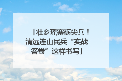 壮乡瑶寨砺尖兵！清远连山民兵“实战答卷”这样书写