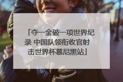 夺一金破一项世界纪录 中国队领衔收官射击世界杯慕尼黑站