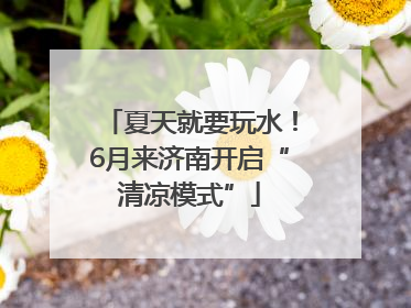 夏天就要玩水！6月来济南开启“清凉模式”