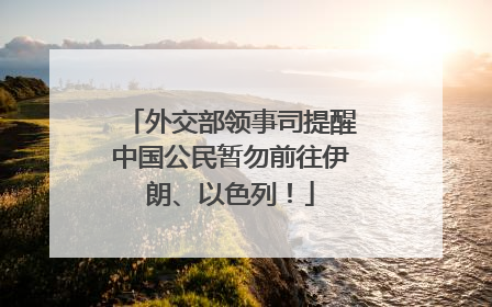 外交部领事司提醒中国公民暂勿前往伊朗、以色列！