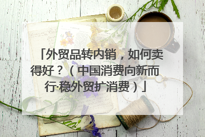 外贸品转内销，如何卖得好？（中国消费向新而行·稳外贸扩消费）
