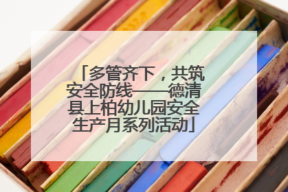 多管齐下，共筑安全防线——德清县上柏幼儿园安全生产月系列活动