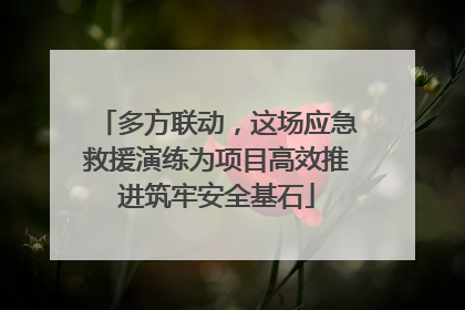 多方联动，这场应急救援演练为项目高效推进筑牢安全基石