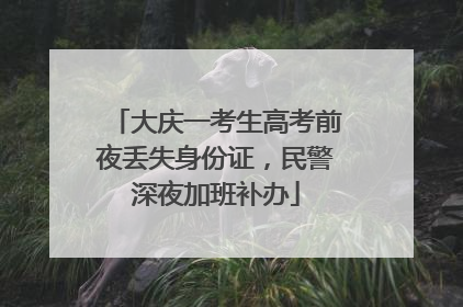 大庆一考生高考前夜丢失身份证，民警深夜加班补办