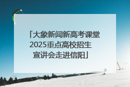 大象新闻新高考课堂2025重点高校招生宣讲会走进信阳