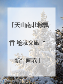 天山南北粽飘香 绘就文旅“新”画卷