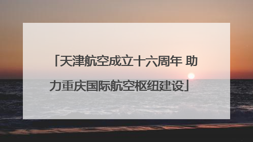 天津航空成立十六周年 助力重庆国际航空枢纽建设