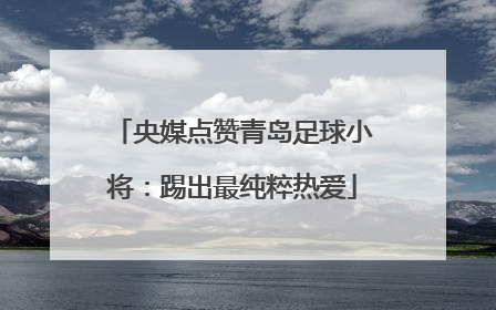 央媒点赞青岛足球小将：踢出最纯粹热爱