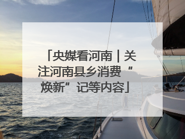 央媒看河南｜关注河南县乡消费“焕新”记等内容