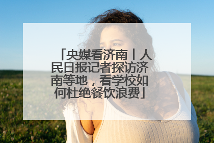 央媒看济南丨人民日报记者探访济南等地，看学校如何杜绝餐饮浪费