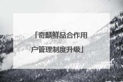 奇麟鲜品合作用户管理制度升级