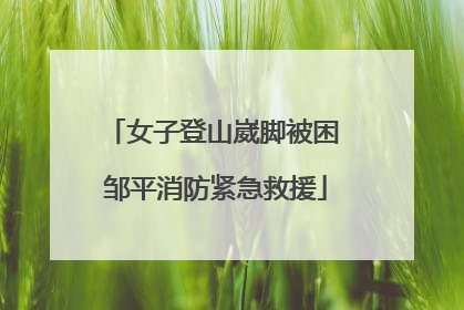 女子登山崴脚被困 邹平消防紧急救援