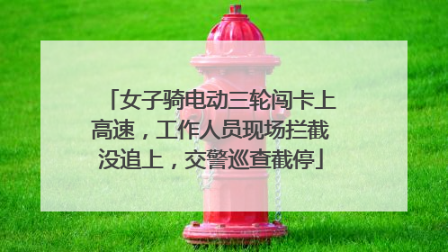 女子骑电动三轮闯卡上高速，工作人员现场拦截没追上，交警巡查截停