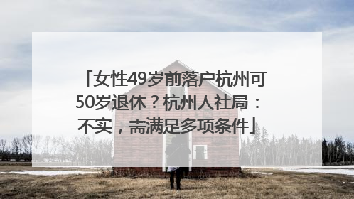 女性49岁前落户杭州可50岁退休？杭州人社局：不实，需满足多项条件