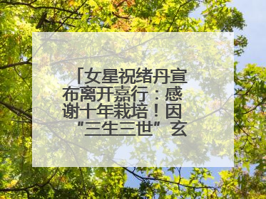 女星祝绪丹宣布离开嘉行：感谢十年栽培！因“三生三世”玄女一角被熟知