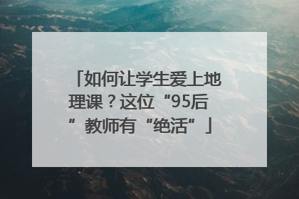 如何让学生爱上地理课？这位“95后”教师有“绝活”