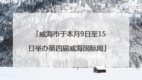 威海市于本月9日至15日举办第四届威海国际周