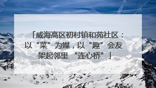威海高区初村镇和苑社区：以“菜”为媒，以“趣”会友 架起邻里 “连心桥”