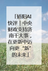 娇阳AI快评｜中央财政支持济南干大事，在更新中迈向更“新”的未来