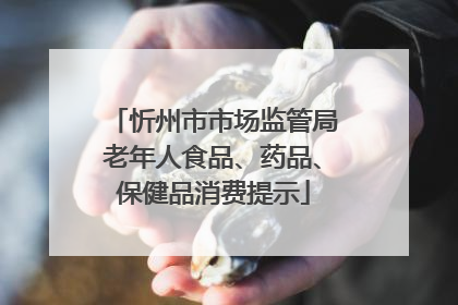 忻州市市场监管局老年人食品、药品、保健品消费提示