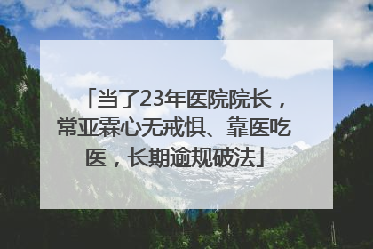 当了23年医院院长，常亚霖心无戒惧、靠医吃医，长期逾规破法