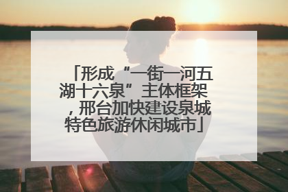 形成“一街一河五湖十六泉”主体框架，邢台加快建设泉城特色旅游休闲城市