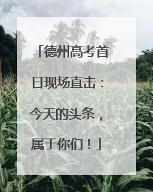 德州高考首日现场直击：今天的头条，属于你们！