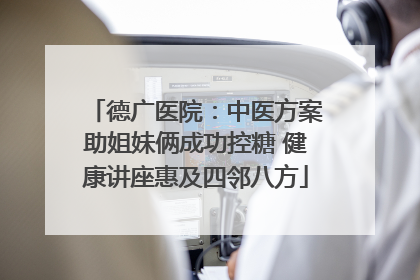 德广医院：中医方案助姐妹俩成功控糖 健康讲座惠及四邻八方