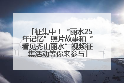 征集中！“丽水25年记忆”照片故事和“看见秀山丽水”视频征集活动等你来参与
