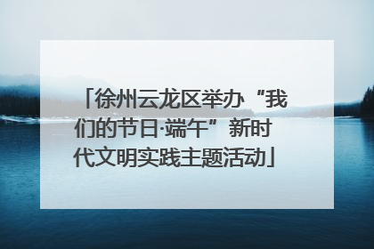 徐州云龙区举办“我们的节日·端午”新时代文明实践主题活动