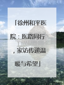 徐州和平医院：医路同行，家访传递温暖与希望