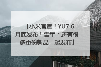 小米官宣！YU7 6月底发布！雷军：还有很多重磅新品一起发布