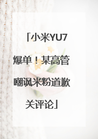 小米YU7爆单！某高管嘲讽米粉道歉关评论