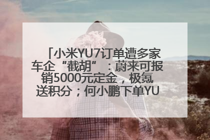 小米YU7订单遭多家车企“截胡”：蔚来可报销5000元定金，极氪送积分；何小鹏下单YU7，喊话雷军早点交付