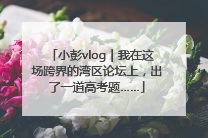 小彭vlog｜我在这场跨界的湾区论坛上，出了一道高考题……