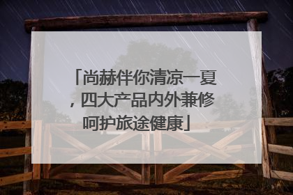 尚赫伴你清凉一夏，四大产品内外兼修呵护旅途健康