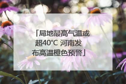 局地最高气温或超40℃ 河南发布高温橙色预警