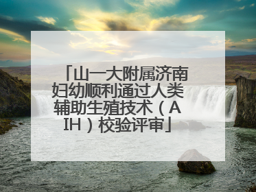 山一大附属济南妇幼顺利通过人类辅助生殖技术（AIH）校验评审