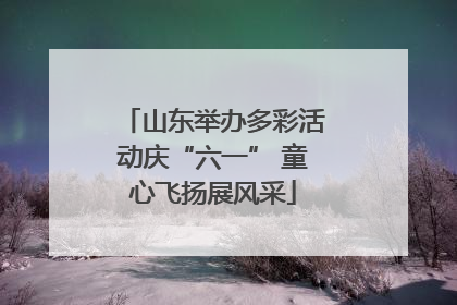 山东举办多彩活动庆“六一” 童心飞扬展风采
