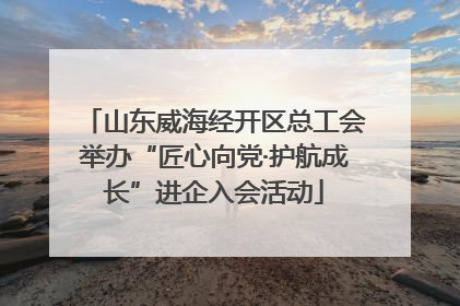 山东威海经开区总工会举办“匠心向党·护航成长”进企入会活动