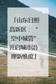 山东日照高新区：“空中城管”开启城市治理新维度