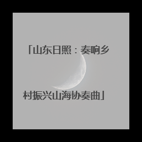 山东日照：奏响乡村振兴山海协奏曲