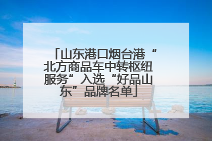 山东港口烟台港“北方商品车中转枢纽服务”入选“好品山东”品牌名单