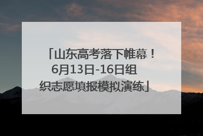 山东高考落下帷幕！6月13日-16日组织志愿填报模拟演练