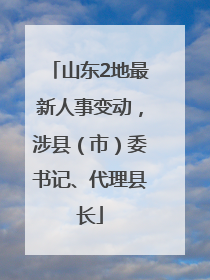 山东2地最新人事变动，涉县（市）委书记、代理县长