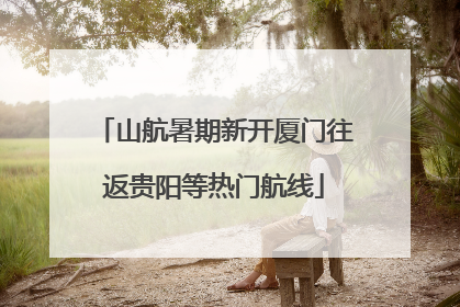 山航暑期新开厦门往返贵阳等热门航线