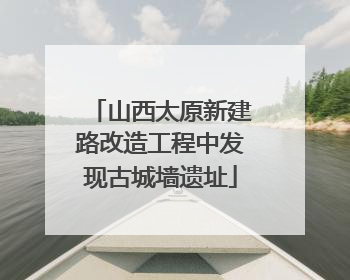 山西太原新建路改造工程中发现古城墙遗址