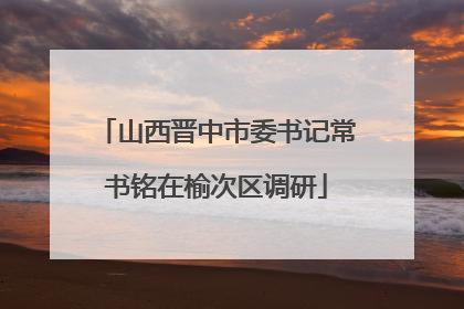 山西晋中市委书记常书铭在榆次区调研