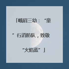 峨眉三幼：“童”行消防队，致敬“火焰蓝”
